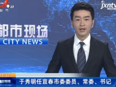 于秀明任宜春市委委员、常委、书记