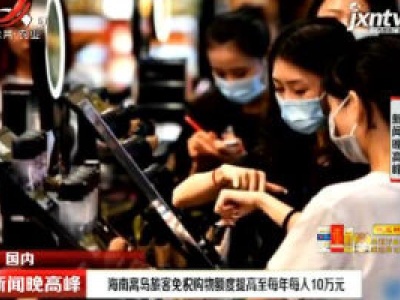 海南离岛旅客免税购物额度提高至每年每人10万元