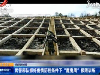 武警部队抓好疫情防控条件下“魔鬼周”极限训练