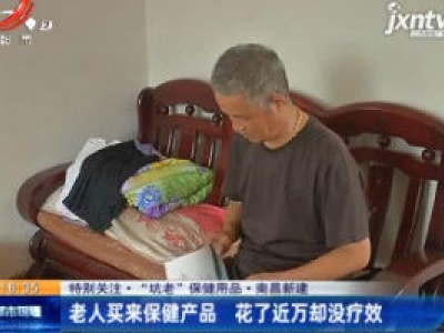 【特别关注·“坑老”保健用品】南昌新建：老人买来保健产品 花了近万却没疗效