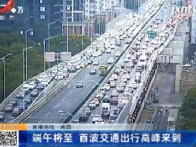【直播连线】南昌：端午将至 首波交通出行高峰来到