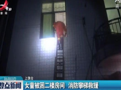 上饶：女童被困二楼房间 消防攀梯救援