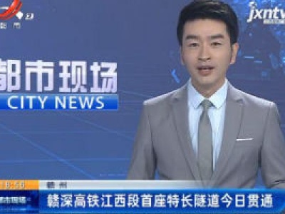 赣州：赣深高铁江西段首座特长隧道6月5日贯通