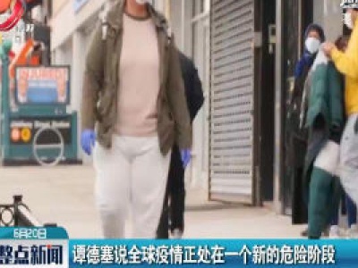 谭德塞说全球疫情正处在一个新的危险阶段