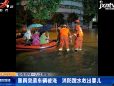 【救在现场】九江德安：暴雨突袭车辆被淹 消防蹚水救出婴儿