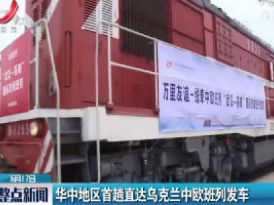 华中地区首趟直达乌克兰中欧班列发车