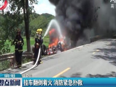 上饶：挂车翻倒着火 消防紧急扑救