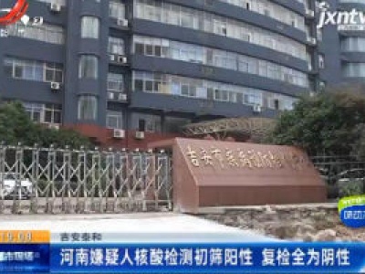 吉安泰和：河南嫌疑人核酸检测初筛阳性 复检全为阴性
