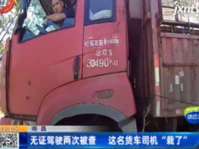 南昌：无证驾驶两次被查 这名货车司机“栽了”