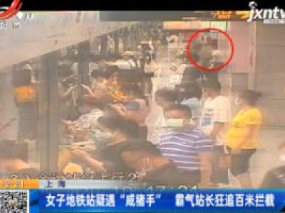 上海：女子地铁站疑遇“咸猪手” 霸气站长狂追百米拦截