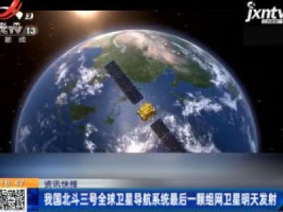 我国北斗三号全球卫星导航系统最后一颗组网卫星6月16日发射
