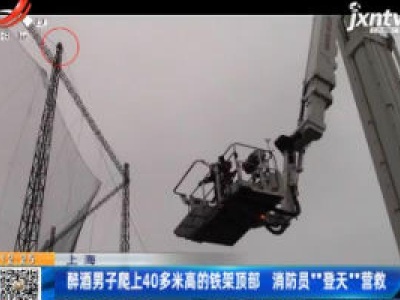 上海：醉酒男子爬上40多米高的铁架顶部 消防员“登天”营救