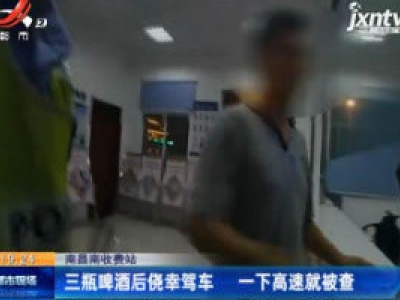 南昌南收费站：三瓶啤酒后侥幸驾车 一下高速就被查