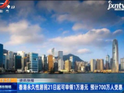 香港永久性居民6月21日起可申领1万港元 预计700万人受惠