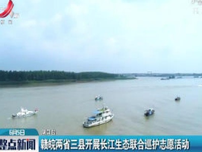 赣皖两省三县开展长江生态联合巡护志愿活动