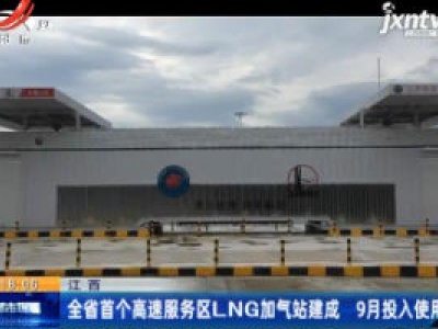 江西：全省首个高速服务区LNG加气站建成 9月投入使用