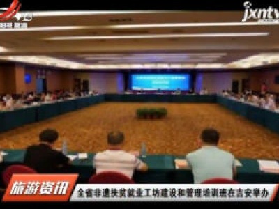 江西省非遗扶贫就业工坊建设和管理培训班在吉安举办