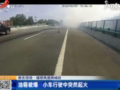 【救在现场】福银高速南城段：油箱被爆 小车行驶中突然起火