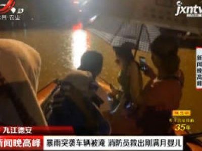 九江德安：暴雨突袭车辆被淹 消防员救出刚满月婴儿