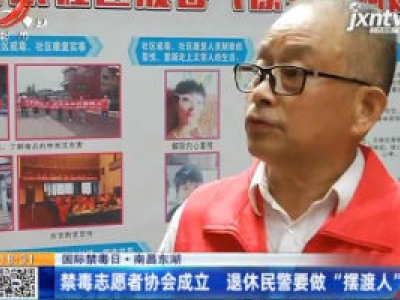 【国际禁毒日】南昌东湖：禁毒志愿者协会成立 退休民警要做“摆渡人”