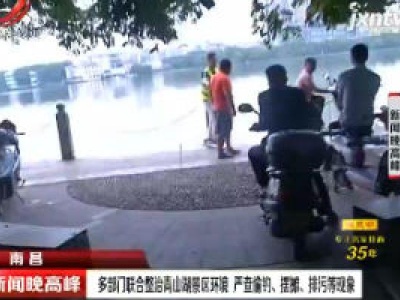 南昌：多部门联合整治青山湖景区环境 严查偷钓、摆摊、排污等现象