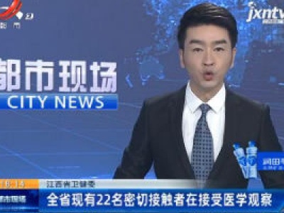 江西省卫健委：全省现有22名密切接触者在接受医学观察