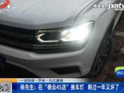 【一追到底·声音】九江濂溪·杨先生：在“德众4S店”换车灯 刚过一年又坏了