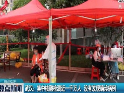 武汉：集中核酸检测近一千万人 没有发现确诊病例