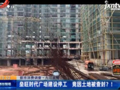 【都市消费调查】九江永修：垒旺时代广场建设停工 竟因土地被查封？！