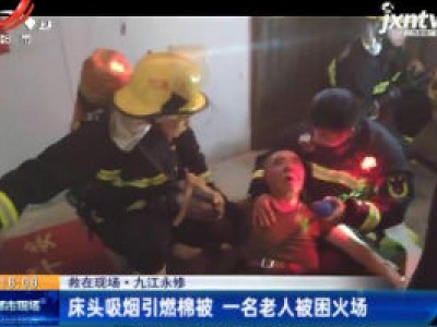 【救在现场】九江永修：床头吸烟引燃棉被 一名老人被困火场