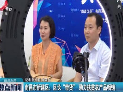 南昌市新建区：区长“带货” 助力扶贫农产品畅销