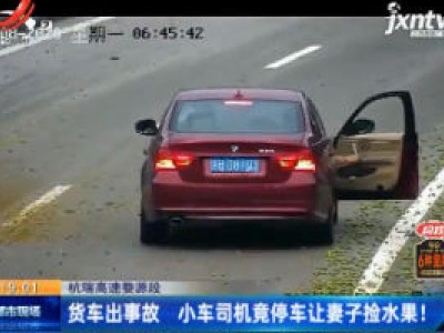 杭瑞高速婺源段：货车出事故 小车司机竟停车让妻子捡水果！