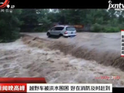 广西：越野车被洪水围困 好在消防及时赶到