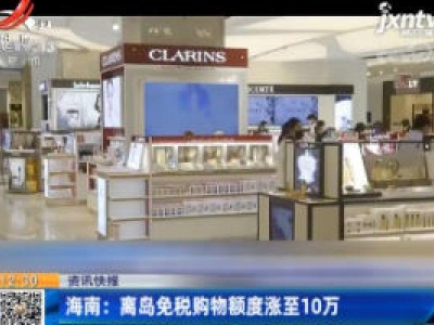海南：离岛免税购物额度涨至10万