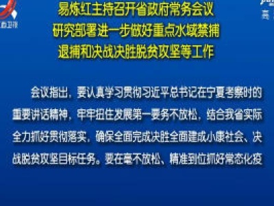 易炼红主持召开省政府常务会议 研究部署进一步做好重点水域禁捕退捕和决战决胜脱贫攻坚等工作