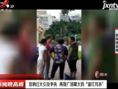 广西：音响过大引发执 两拨广场舞大妈“面红耳赤“