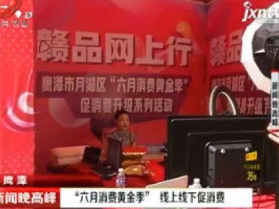 鹰潭：“六月消费黄金季” 线上线下促消费