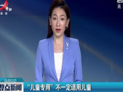 “儿童专用”不一定适用儿童