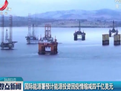 国际能源署预计能源投资因疫情缩减四千亿美元