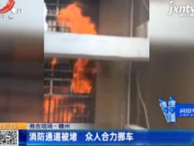 【救在现场】赣州：消防通道被堵 众人合力挪车