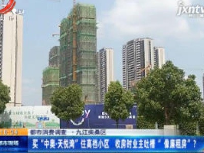 【都市消费调查】九江柴桑区：买“中奥·天悦湾” 住高档小区 收房时业主吐槽“像廉租房”？