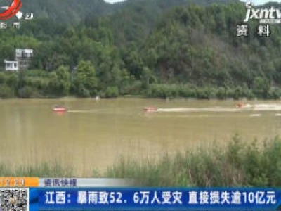 江西：暴雨致52.6万人受灾 直接损失逾10亿元