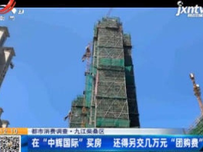 【都市消费调查】九江柴桑区：在“中辉国际”买房  还得另交几万元 “团购费”