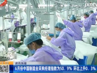 6月份中国制造业采购经理指数为50.9% 环比上升0.3%