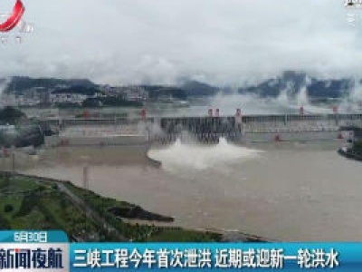 三峡工程2020年首次泄洪 近期或迎新一轮洪水
