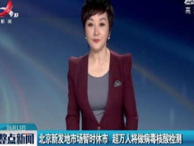 北京新发地市场暂时休市 超万人将做病毒核酸检测