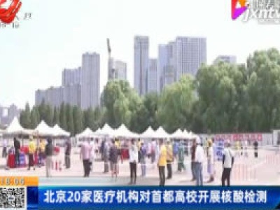 北京20家医疗机构对首都高校开展核酸检测