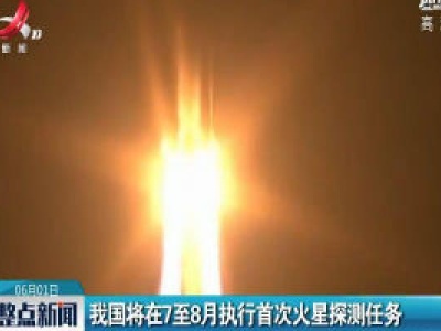 我国将在7至8月执行首次火星探测任务