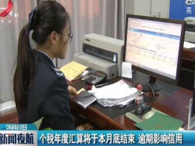 个税年度汇算将于6月30日结束 逾期影响信用