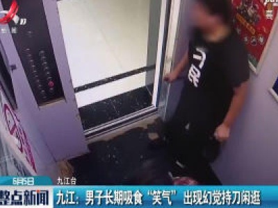 九江：男子长期吸食“笑气” 出现幻觉持刀闲逛